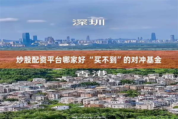 炒股配资平台哪家好 “买不到”的对冲基金