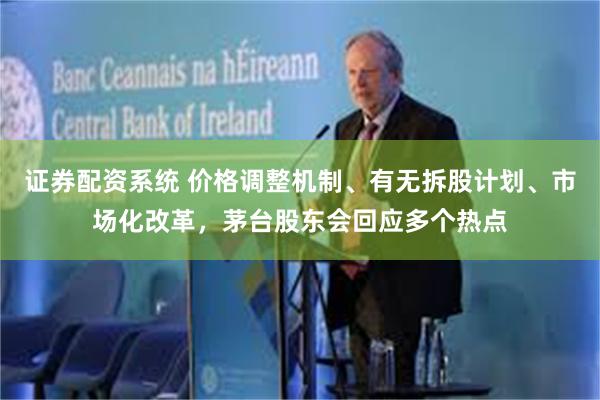证券配资系统 价格调整机制、有无拆股计划、市场化改革，茅台股东会回应多个热点