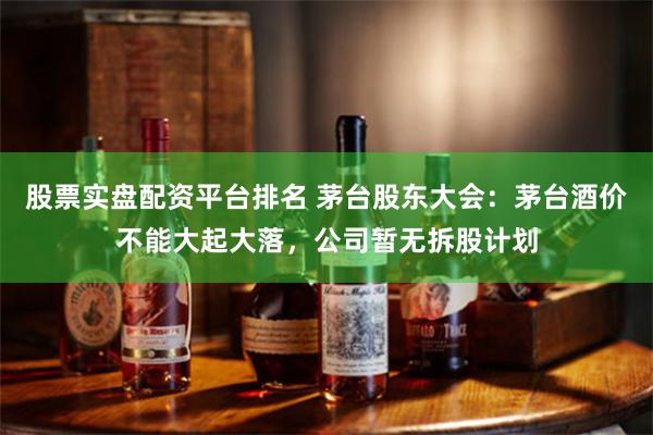 股票实盘配资平台排名 茅台股东大会：茅台酒价不能大起大落，公司暂无拆股计划