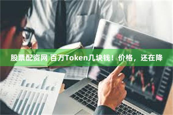 股票配资网 百万Token几块钱！价格，还在降