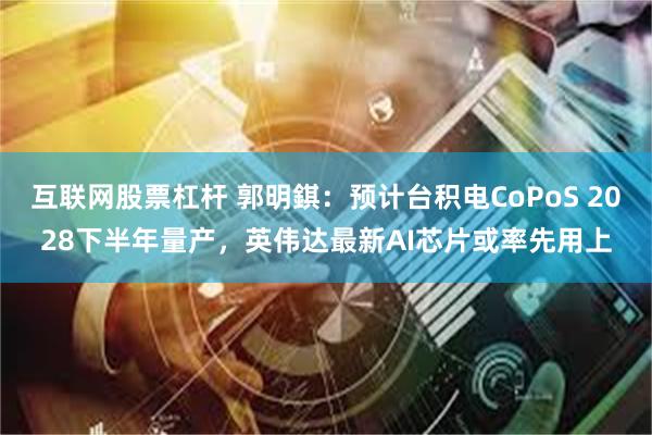 互联网股票杠杆 郭明錤：预计台积电CoPoS 2028下半年量产，英伟达最新AI芯片或率先用上