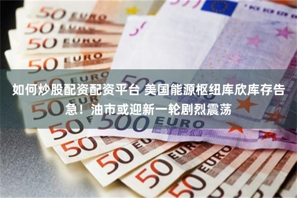 如何炒股配资配资平台 美国能源枢纽库欣库存告急！油市或迎新一轮剧烈震荡