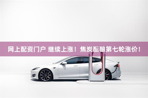 网上配资门户 继续上涨！焦炭酝酿第七轮涨价！