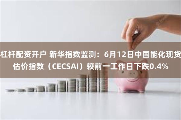 杠杆配资开户 新华指数监测：6月12日中国能化现货估价指数（CECSAI）较前一工作日下跌0.4%