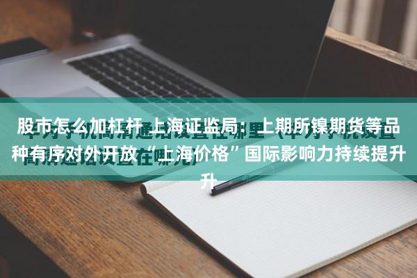 股市怎么加杠杆 上海证监局：上期所镍期货等品种有序对外开放 “上海价格”国际影响力持续提升