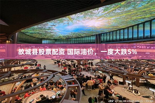 故城县股票配资 国际油价，一度大跌5%