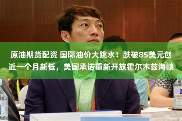 原油期货配资 国际油价大跳水!跌破85美元创近一个月新低,美国承诺重新开放霍尔木兹海峡