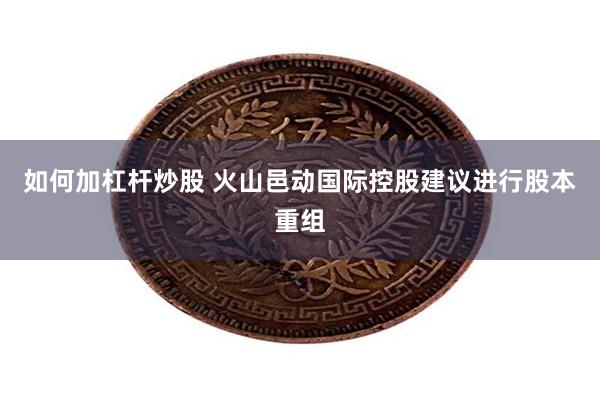 如何加杠杆炒股 火山邑动国际控股建议进行股本重组