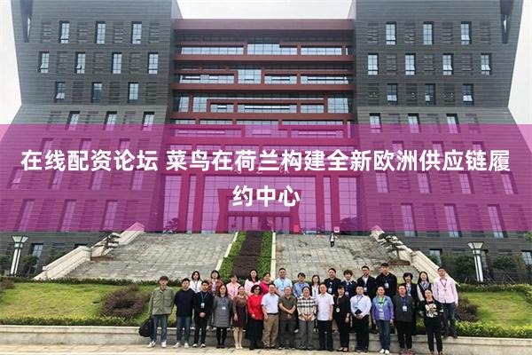 在线配资论坛 菜鸟在荷兰构建全新欧洲供应链履约中心