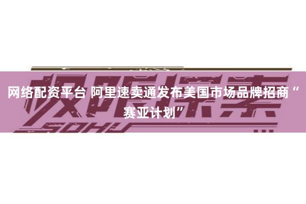 网络配资平台 阿里速卖通发布美国市场品牌招商“赛亚计划”