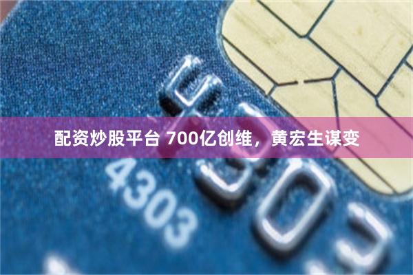 配资炒股平台 700亿创维，黄宏生谋变