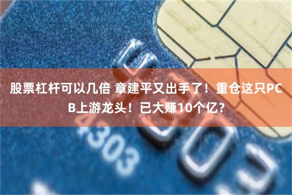 股票杠杆可以几倍 章建平又出手了!重仓这只PCB上游龙头!已大赚10个亿?