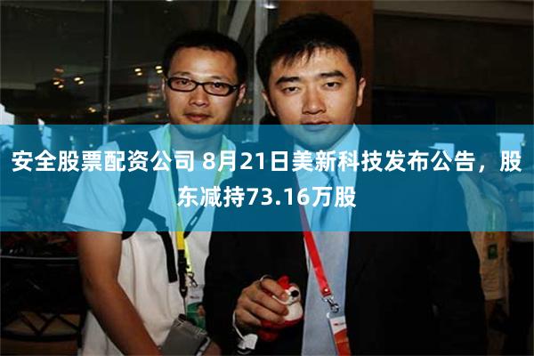 安全股票配资公司 8月21日美新科技发布公告，股东减持73.16万股
