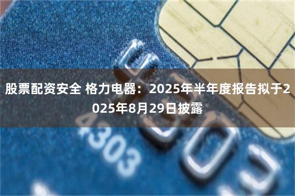 股票配资安全 格力电器：2025年半年度报告拟于2025年8月29日披露