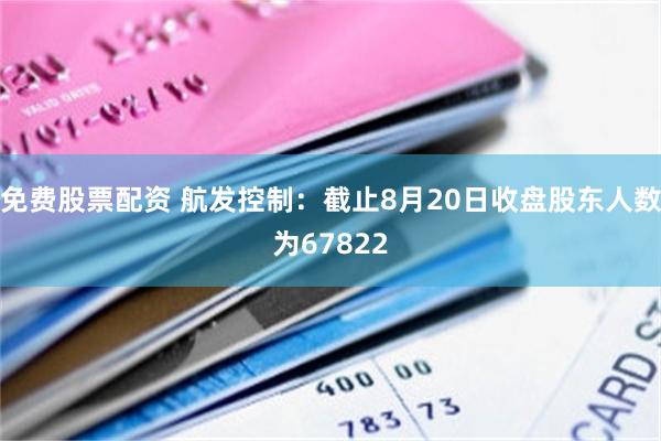 免费股票配资 航发控制：截止8月20日收盘股东人数为67822