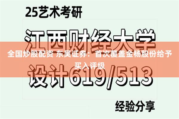 全国炒股配资 东吴证券：首次覆盖金杨股份给予买入评级