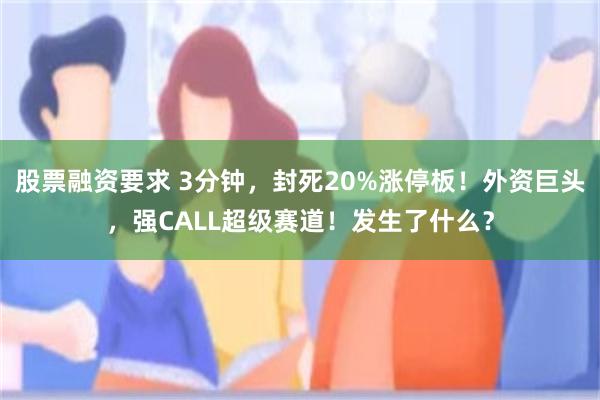 股票融资要求 3分钟，封死20%涨停板！外资巨头，强CALL超级赛道！发生了什么？