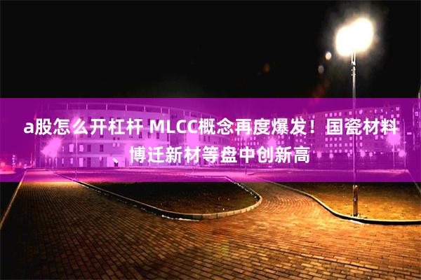a股怎么开杠杆 MLCC概念再度爆发！国瓷材料、博迁新材等盘中创新高