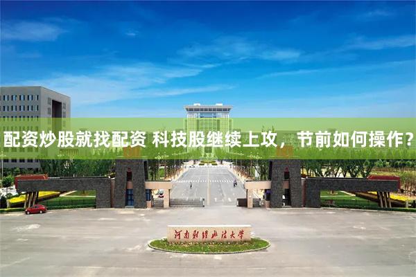 配资炒股就找配资 科技股继续上攻,节前如何操作?