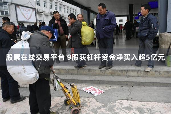 股票在线交易平台 9股获杠杆资金净买入超5亿元