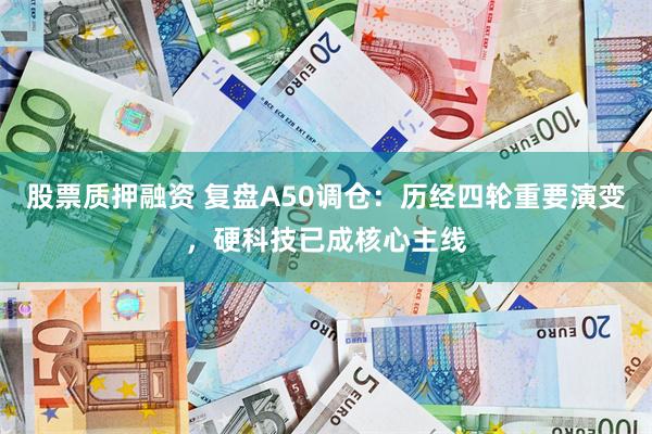股票质押融资 复盘A50调仓：历经四轮重要演变，硬科技已成核心主线