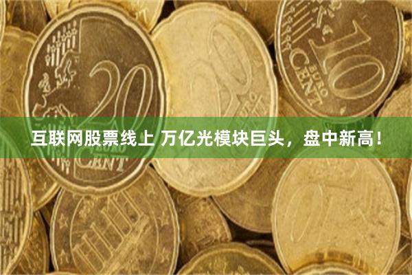 互联网股票线上 万亿光模块巨头，盘中新高！