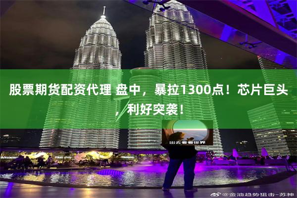 股票期货配资代理 盘中，暴拉1300点！芯片巨头，利好突袭！
