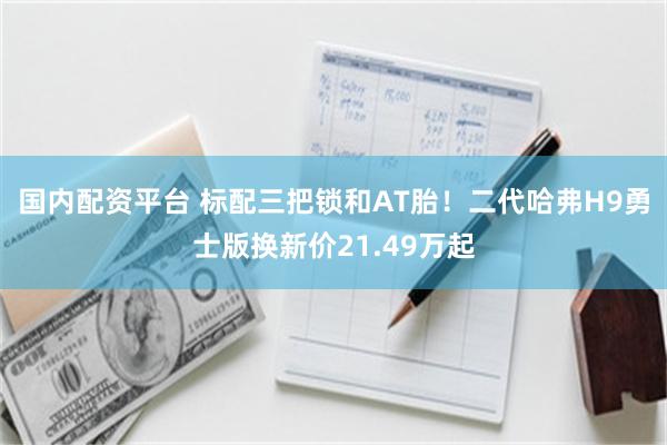 国内配资平台 标配三把锁和AT胎！二代哈弗H9勇士版换新价21.49万起