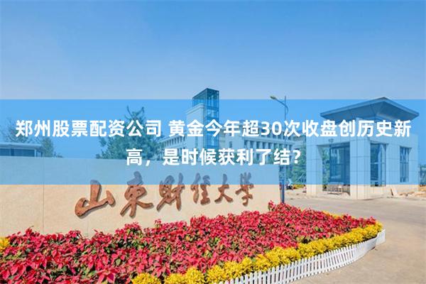 郑州股票配资公司 黄金今年超30次收盘创历史新高，是时候获利了结？
