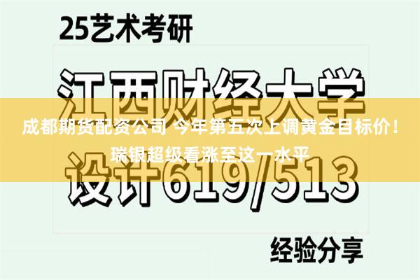 成都期货配资公司 今年第五次上调黄金目标价！瑞银超级看涨至这一水平