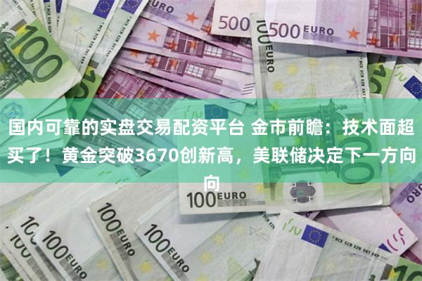 国内可靠的实盘交易配资平台 金市前瞻：技术面超买了！黄金突破3670创新高，美联储决定下一方向