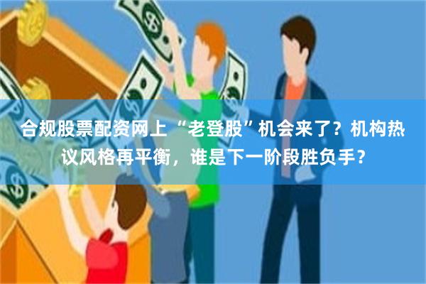 合规股票配资网上 “老登股”机会来了？机构热议风格再平衡，谁是下一阶段胜负手？