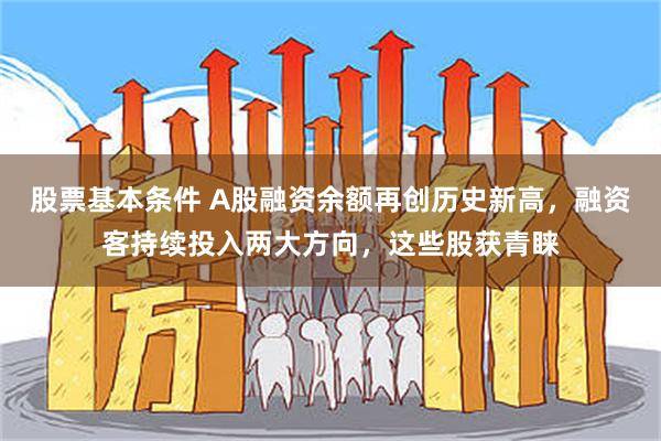 股票基本条件 A股融资余额再创历史新高，融资客持续投入两大方向，这些股获青睐