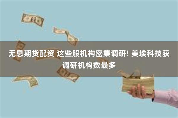 无息期货配资 这些股机构密集调研! 美埃科技获调研机构数最多