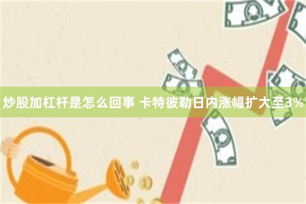 炒股加杠杆是怎么回事 卡特彼勒日内涨幅扩大至3%