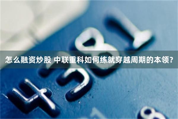 怎么融资炒股 中联重科如何练就穿越周期的本领?