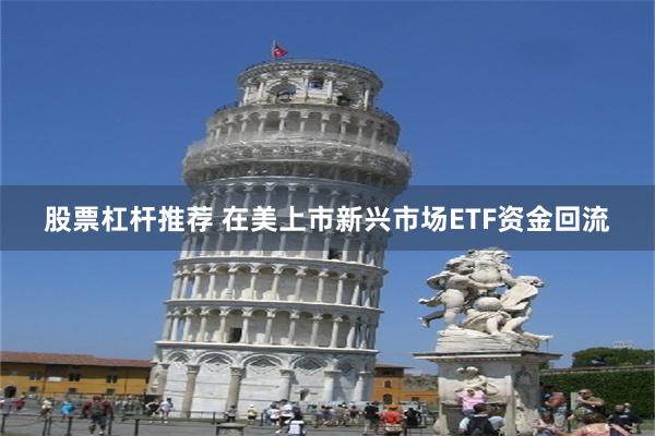 股票杠杆推荐 在美上市新兴市场ETF资金回流