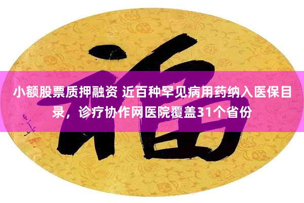小额股票质押融资 近百种罕见病用药纳入医保目录,诊疗协作网医院覆盖31个省份