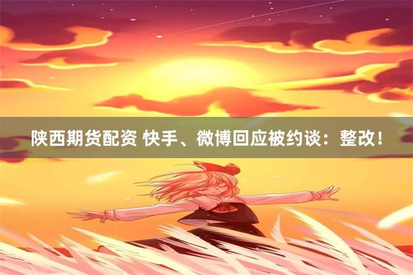 陕西期货配资 快手、微博回应被约谈：整改！