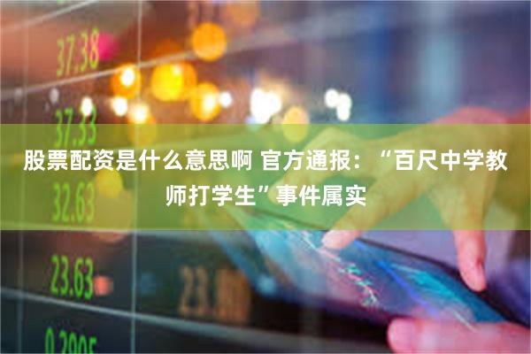 股票配资是什么意思啊 官方通报：“百尺中学教师打学生”事件属实