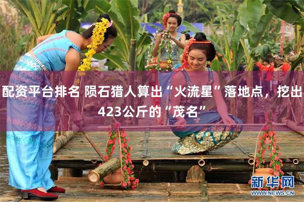 配资平台排名 陨石猎人算出“火流星”落地点，挖出423公斤的“茂名”
