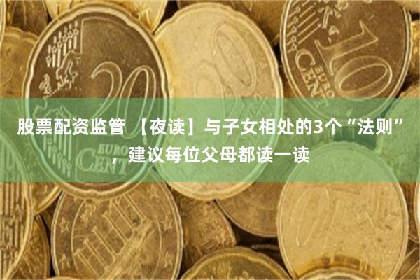 股票配资监管 【夜读】与子女相处的3个“法则”,建议每位父母都读一读