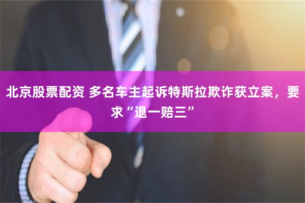 北京股票配资 多名车主起诉特斯拉欺诈获立案，要求“退一赔三”