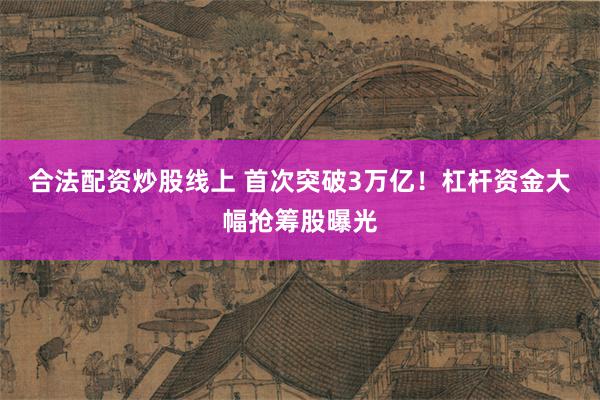 合法配资炒股线上 首次突破3万亿！杠杆资金大幅抢筹股曝光