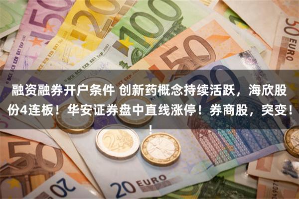 融资融券开户条件 创新药概念持续活跃，海欣股份4连板！华安证券盘中直线涨停！券商股，突变！