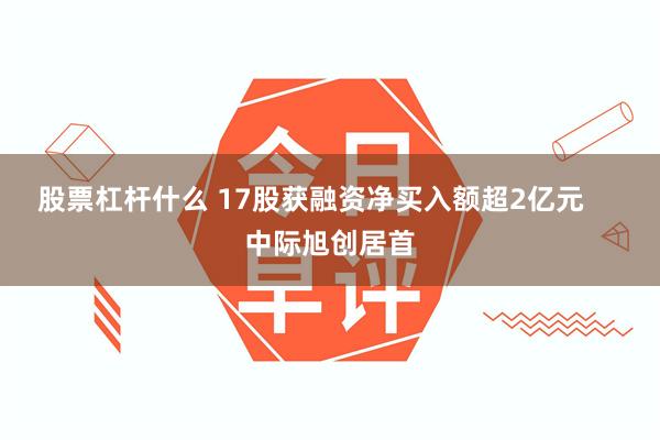股票杠杆什么 17股获融资净买入额超2亿元     中际旭创居首
