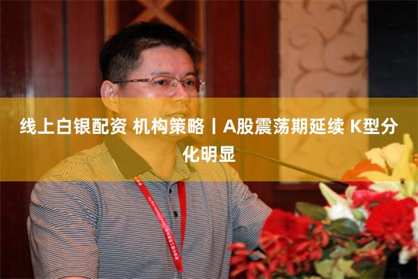 线上白银配资 机构策略丨A股震荡期延续 K型分化明显