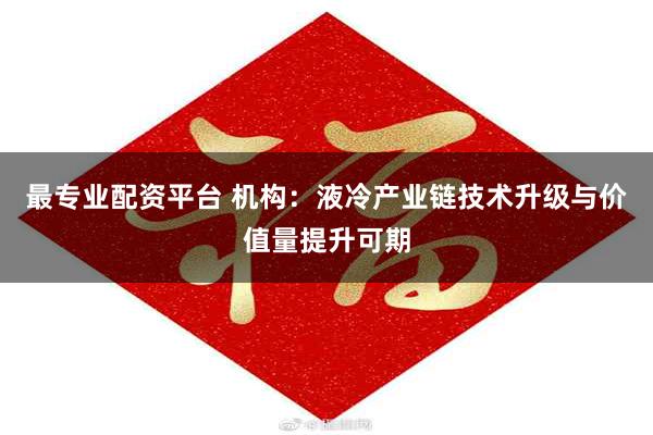 最专业配资平台 机构：液冷产业链技术升级与价值量提升可期