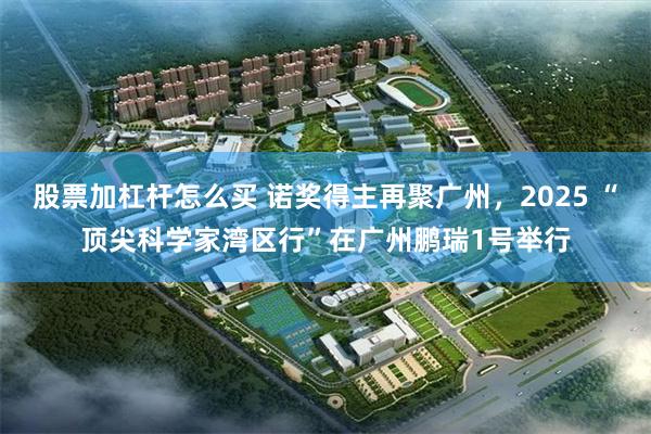 股票加杠杆怎么买 诺奖得主再聚广州，2025 “顶尖科学家湾区行”在广州鹏瑞1号举行