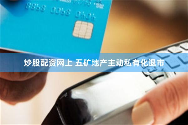 炒股配资网上 五矿地产主动私有化退市